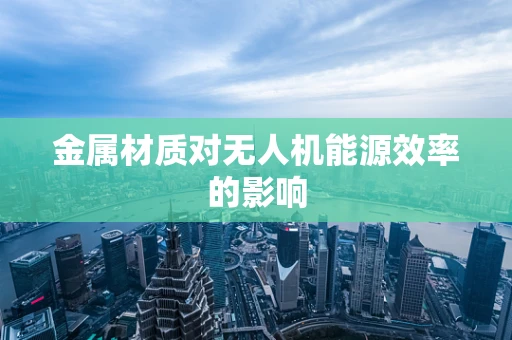 金属材质对无人机能源效率的影响