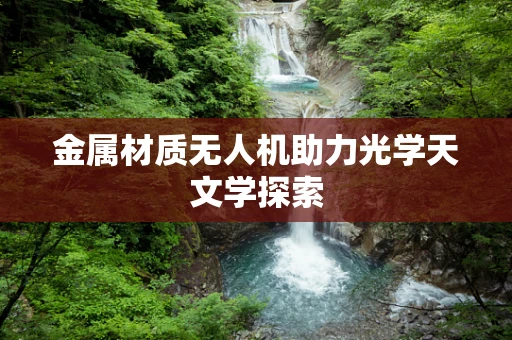 金属材质无人机助力光学天文学探索
