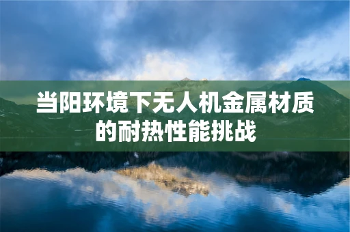 当阳环境下无人机金属材质的耐热性能挑战