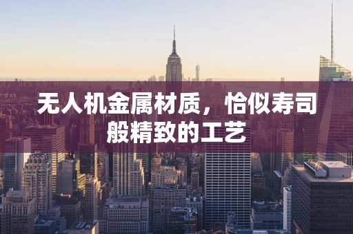 无人机金属材质，恰似寿司般精致的工艺