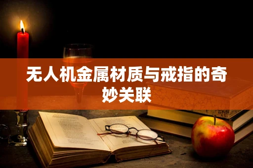 无人机金属材质与戒指的奇妙关联