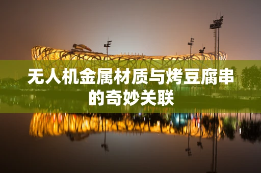 无人机金属材质与烤豆腐串的奇妙关联