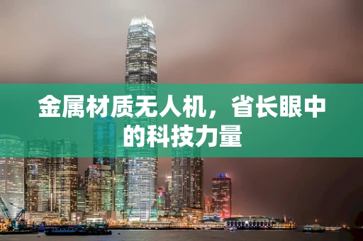 金属材质无人机，省长眼中的科技力量