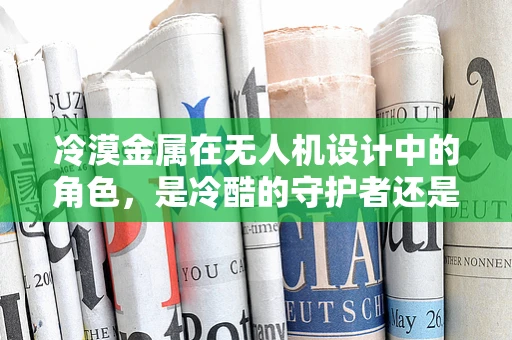 冷漠金属在无人机设计中的角色，是冷酷的守护者还是情感的隔阂？