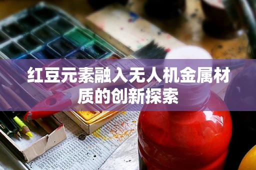 红豆元素融入无人机金属材质的创新探索