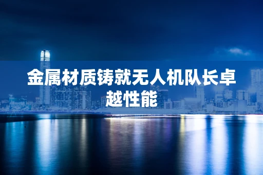 金属材质铸就无人机队长卓越性能