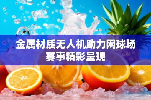 金属材质无人机助力网球场赛事精彩呈现