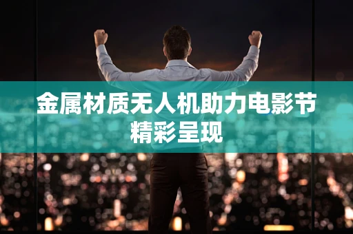 金属材质无人机助力电影节精彩呈现