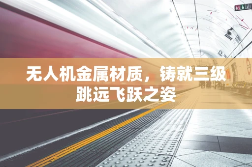 无人机金属材质，铸就三级跳远飞跃之姿