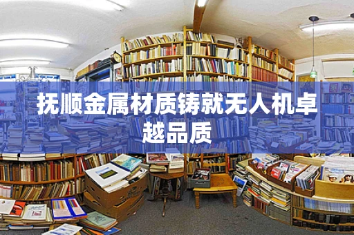 抚顺金属材质铸就无人机卓越品质