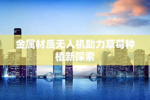 金属材质无人机助力草莓种植新探索