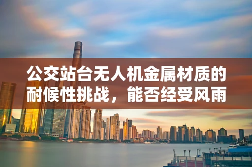 公交站台无人机金属材质的耐候性挑战，能否经受风雨考验？