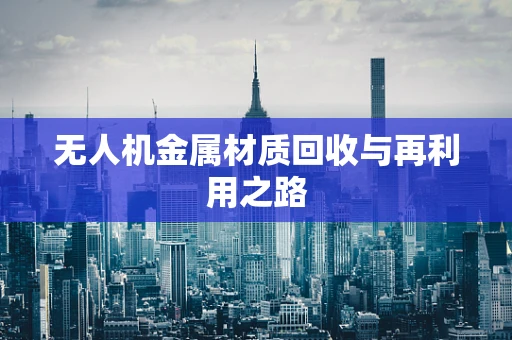 无人机金属材质回收与再利用之路