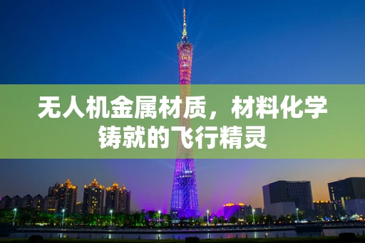 无人机金属材质，材料化学铸就的飞行精灵