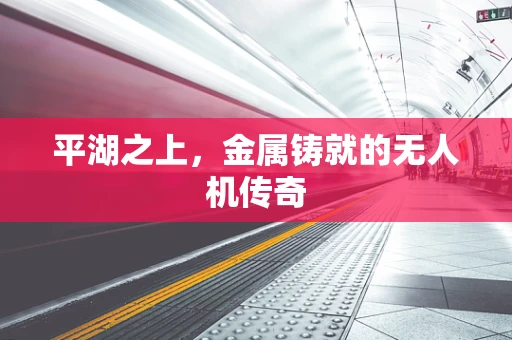 平湖之上，金属铸就的无人机传奇