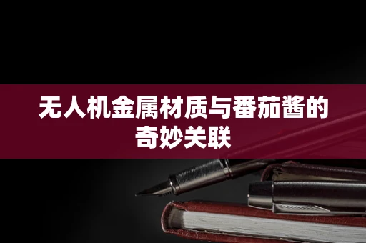 无人机金属材质与番茄酱的奇妙关联