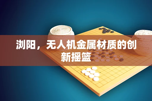 浏阳，无人机金属材质的创新摇篮