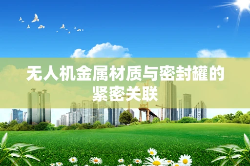 无人机金属材质与密封罐的紧密关联