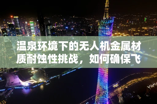 温泉环境下的无人机金属材质耐蚀性挑战，如何确保飞行安全？