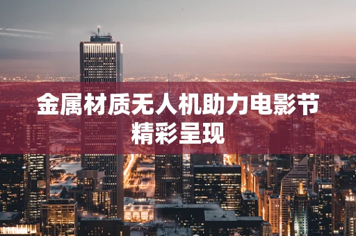 金属材质无人机助力电影节精彩呈现