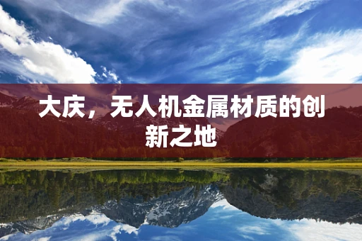 大庆，无人机金属材质的创新之地