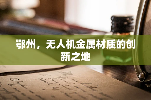 鄂州，无人机金属材质的创新之地