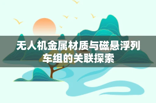 无人机金属材质与磁悬浮列车组的关联探索