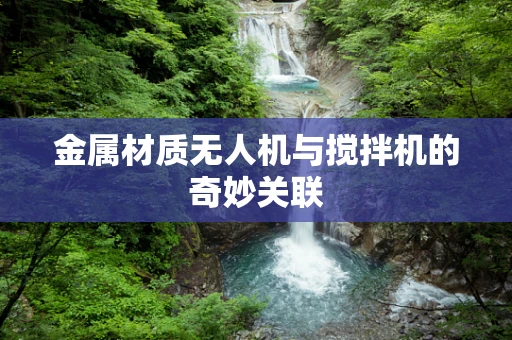 金属材质无人机与搅拌机的奇妙关联