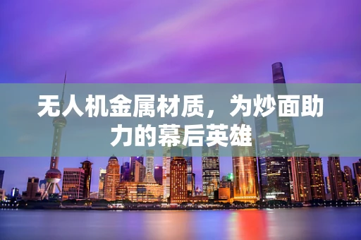 无人机金属材质，为炒面助力的幕后英雄