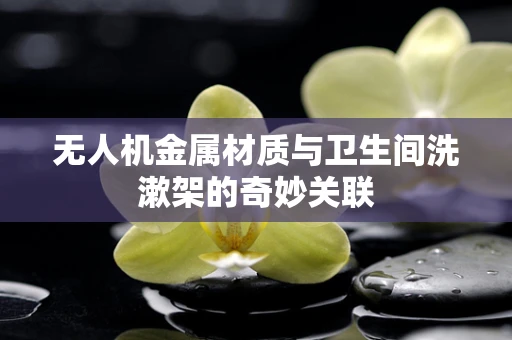 无人机金属材质与卫生间洗漱架的奇妙关联