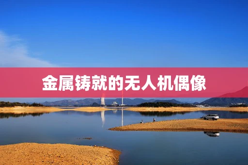 金属铸就的无人机偶像
