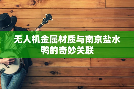 无人机金属材质与南京盐水鸭的奇妙关联