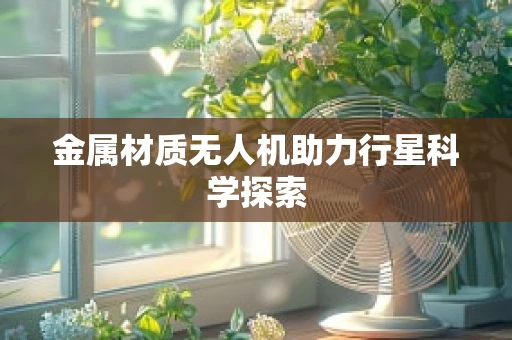 金属材质无人机助力行星科学探索