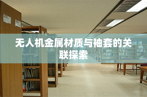 无人机金属材质与袖套的关联探索