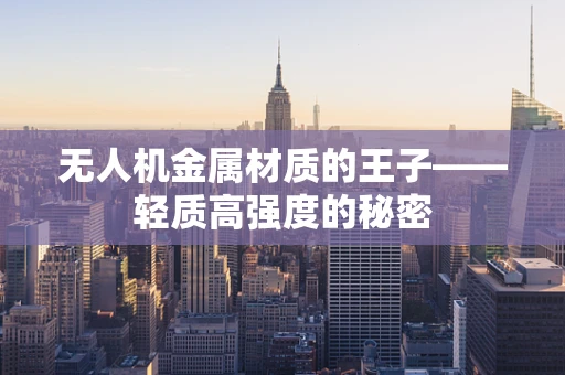 无人机金属材质的王子——轻质高强度的秘密