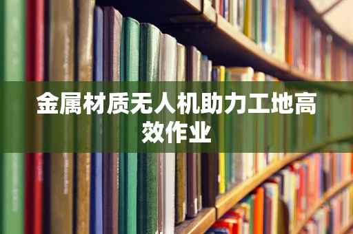 金属材质无人机助力工地高效作业
