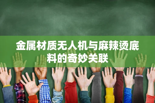 金属材质无人机与麻辣烫底料的奇妙关联