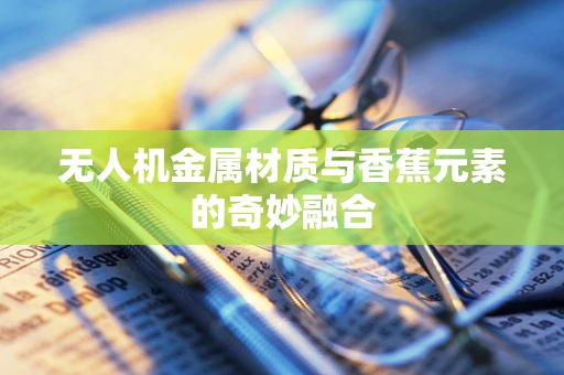 无人机金属材质与香蕉元素的奇妙融合