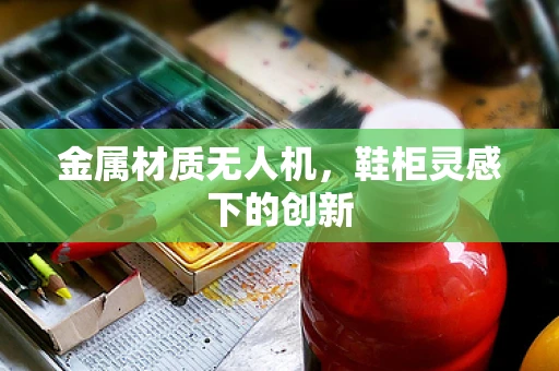 金属材质无人机，鞋柜灵感下的创新