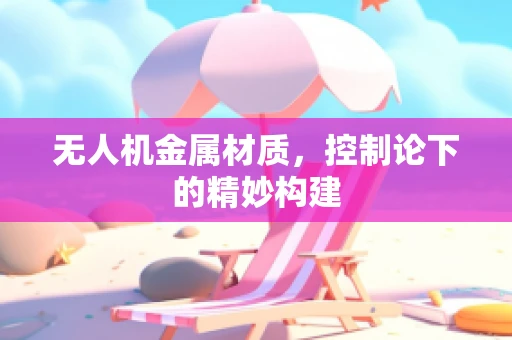无人机金属材质，控制论下的精妙构建