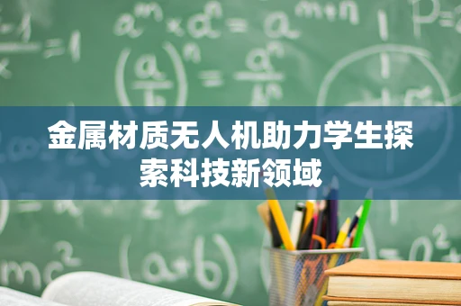 金属材质无人机助力学生探索科技新领域