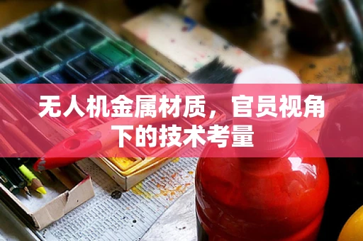 无人机金属材质，官员视角下的技术考量