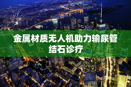 金属材质无人机助力输尿管结石诊疗