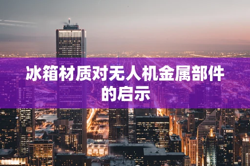 冰箱材质对无人机金属部件的启示