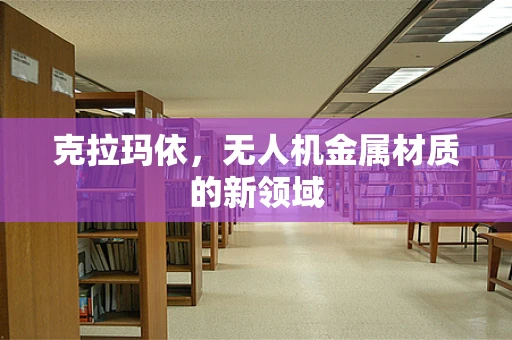 克拉玛依，无人机金属材质的新领域
