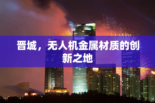 晋城，无人机金属材质的创新之地