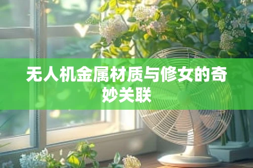 无人机金属材质与修女的奇妙关联