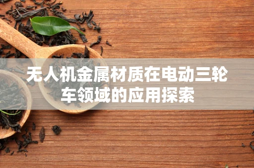无人机金属材质在电动三轮车领域的应用探索