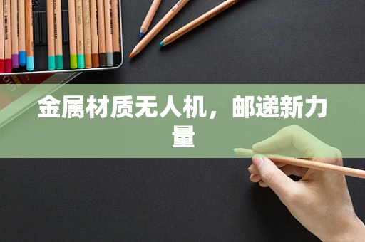 金属材质无人机，邮递新力量