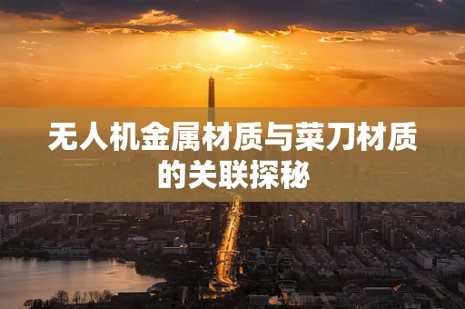 无人机金属材质与菜刀材质的关联探秘